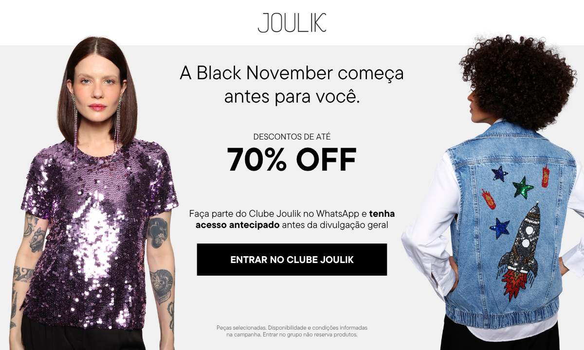 A Black November começa antes para você. Descontos de até 70% OFF. Faça parte do Clube Joulik no WhatsApp e tenha acesso antecipado antes da divulgação geral. Peças selecionadas. Disponibilidade e condições informadas na campanha. Entrar no grupo não reserva produtos.