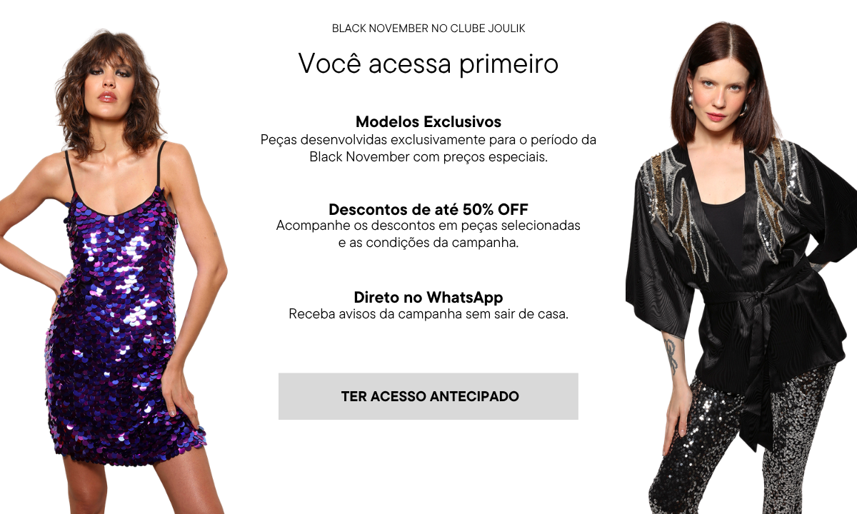 Você acessa primeiro. Modelos exclusivos: peças desenvolvidas exclusivamente para o período da Black November com preços especiais. Descontos de até 70% OFF em peças selecionadas e nas condições da campanha. Direto no WhatsApp: receba avisos da campanha sem sair de casa.